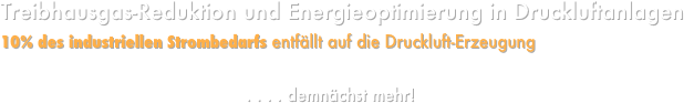 Treibhausgas-Reduktion und Energieoptimierung in Druckluftanlagen
10% des industriellen Strombedarfs entfällt auf die Druckluft-Erzeugung 
                                                . . . . demnächst mehr!